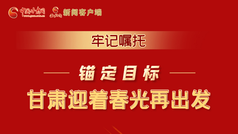 圖解|牢記囑托，錨定目標，甘肅迎著春光再出發(fā)！