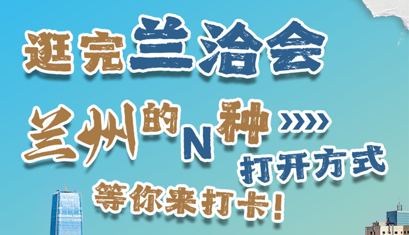 逛完蘭洽會(huì) 蘭州的N種打開方式！等你來打卡
