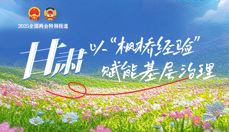 聚焦2025全國兩會|甘肅：以“楓橋經(jīng)驗(yàn)”賦能基層治理