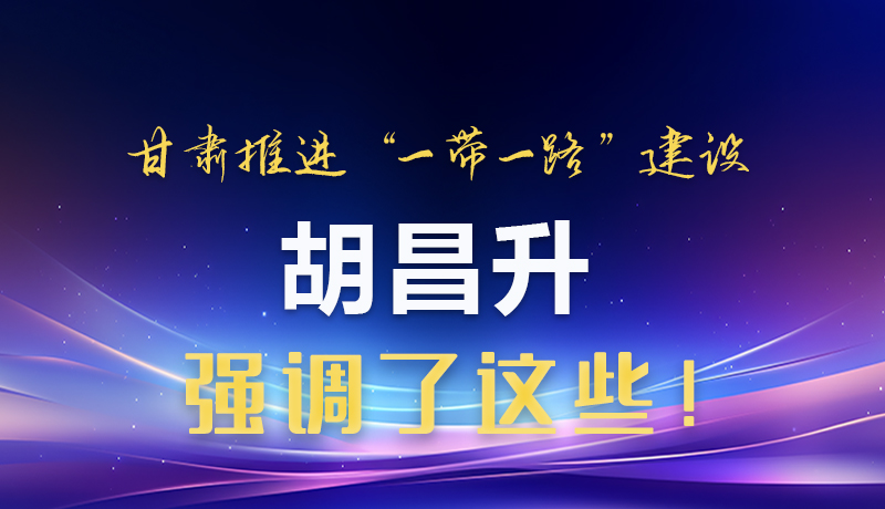 圖解|甘肅推進(jìn)“一帶一路”建設(shè) 胡昌升強(qiáng)調(diào)了這些!