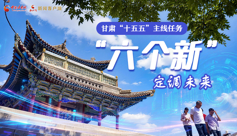組圖get！甘肅“十五五”主線任務(wù)：“六個新”定調(diào)未來